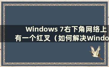 Windows 7右下角网络上有一个红叉（如何解决Windows 7电脑右下角网络上有感叹号的问题）